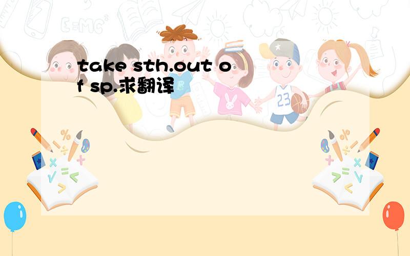 take sth.out of sp.求翻译
