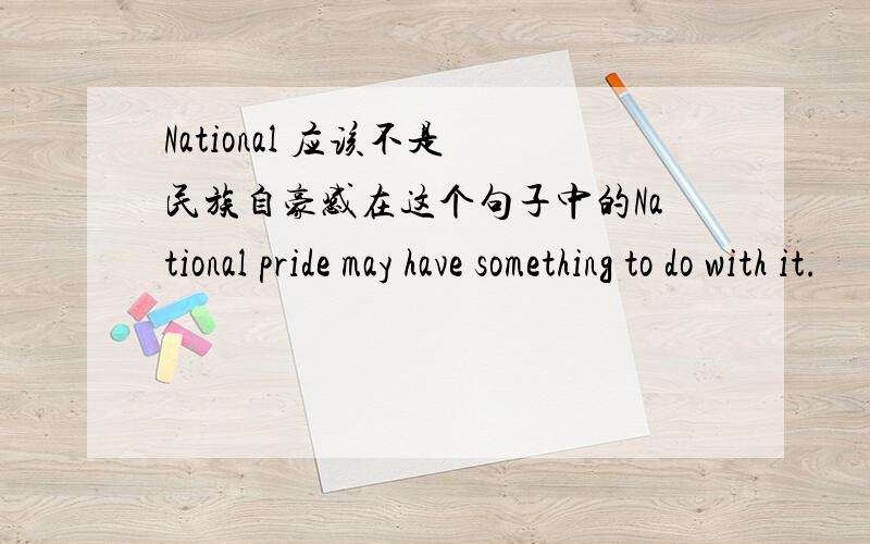 National 应该不是 民族自豪感在这个句子中的National pride may have something to do with it.