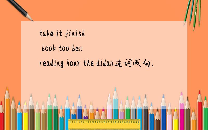 take it finish book too ben reading hour the didan连词成句.