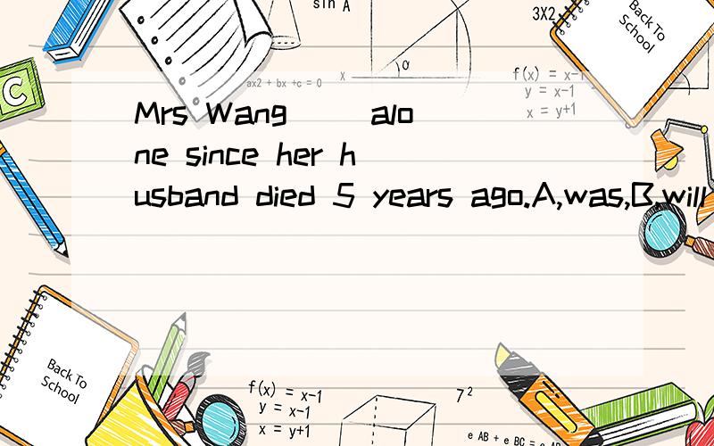 Mrs Wang( )alone since her husband died 5 years ago.A,was,B,will be,C,has been,D,is,要理由