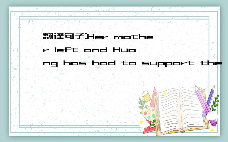 翻译句子:Her mother left and Huang has had to support the family ever since.