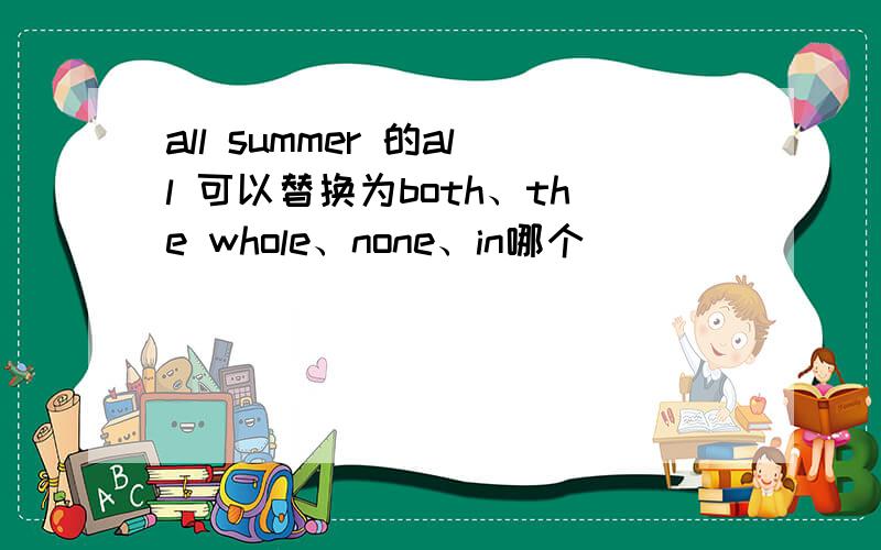 all summer 的all 可以替换为both、the whole、none、in哪个