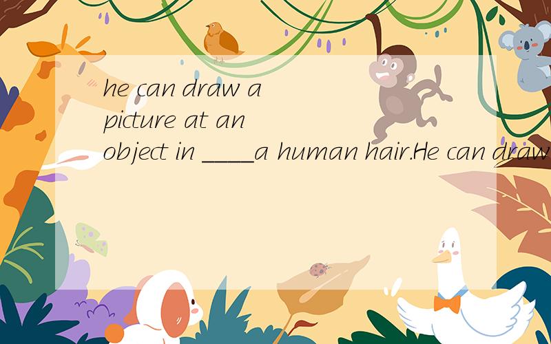 he can draw a picture at an object in ____a human hair.He can draw a picture at an object in ____ a human hair.A.one-twentieth the thicker than B.one-twentieth the thick ofC.one-twentieth the thickness of D.one-twenty thicker than每个选项都说,