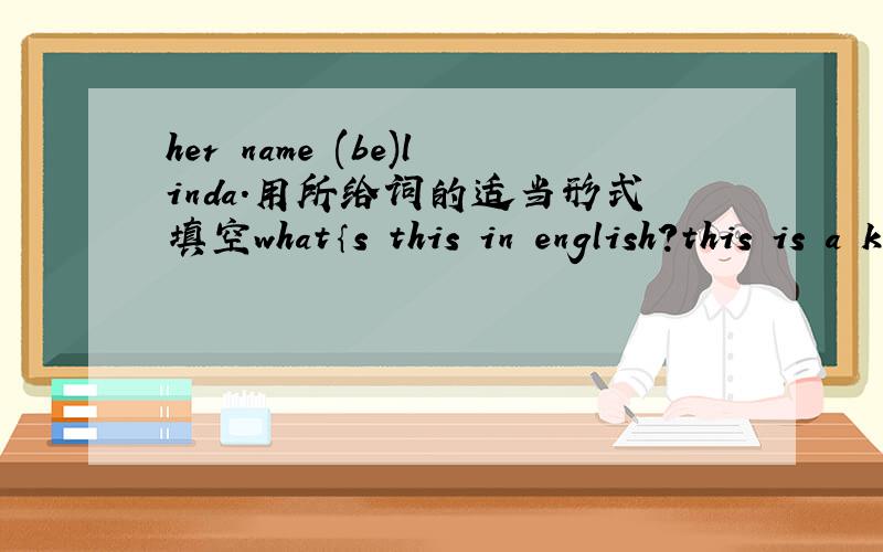 her name (be)linda.用所给词的适当形式填空what｀s this in english?this is a key.how is you i·m very well·那个错了