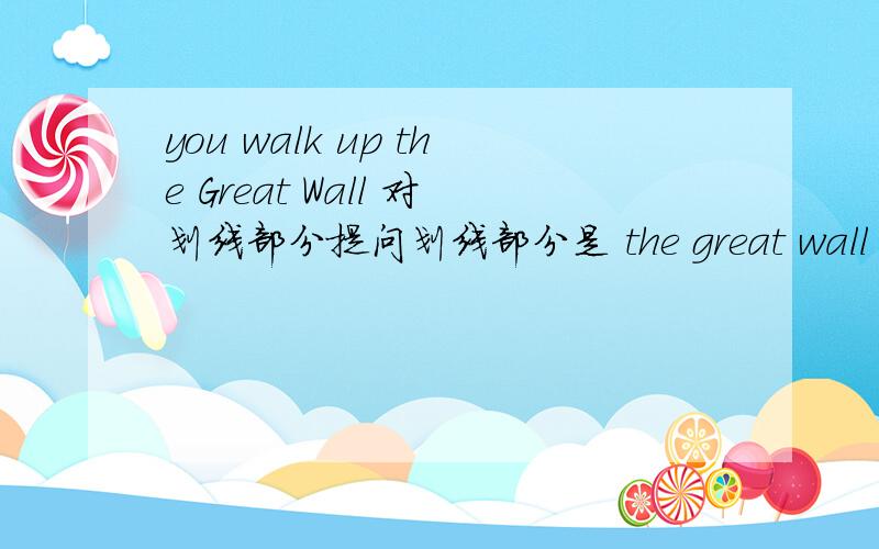 you walk up the Great Wall 对划线部分提问划线部分是 the great wall