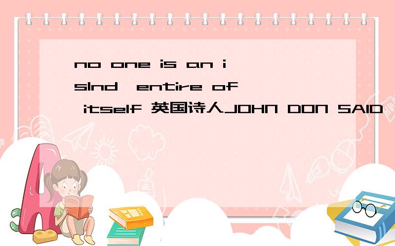 no one is an islnd,entire of itself 英国诗人JOHN DON SAID