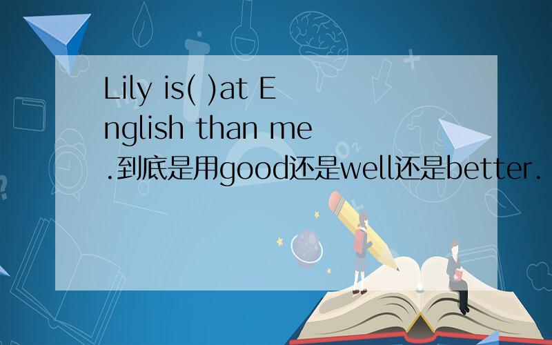 Lily is( )at English than me.到底是用good还是well还是better.