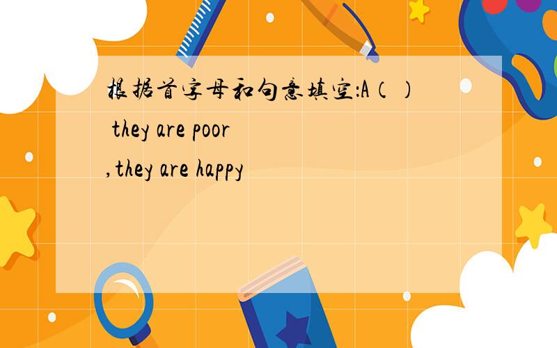 根据首字母和句意填空：A（） they are poor,they are happy