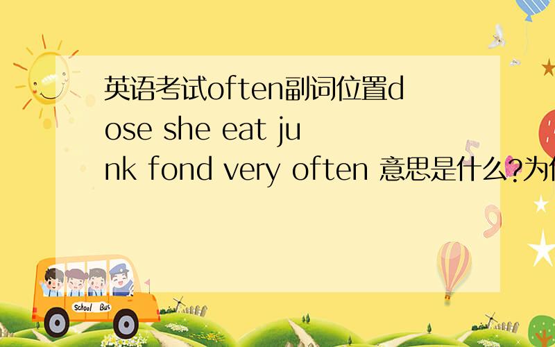 英语考试often副词位置dose she eat junk fond very often 意思是什么?为什么often 要放在前面?