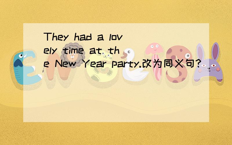 They had a lovely time at the New Year party.改为同义句?