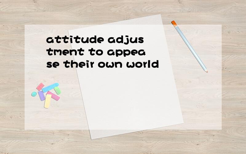 attitude adjustment to appease their own world