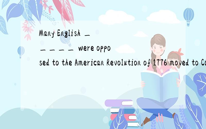 Many English _____ were opposed to the American Revolution of 1776 moved to Canada,where thMany English _____ were opposed to the American Revolution of 1776 moved to Canada,where they were known as United Empire Loyalists.(A) settling there(B) they