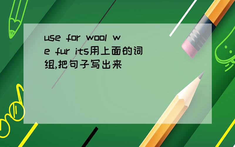 use for wool we fur its用上面的词组,把句子写出来