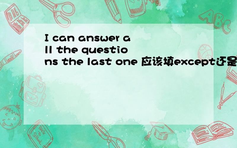 I can answer all the questions the last one 应该填except还是except for