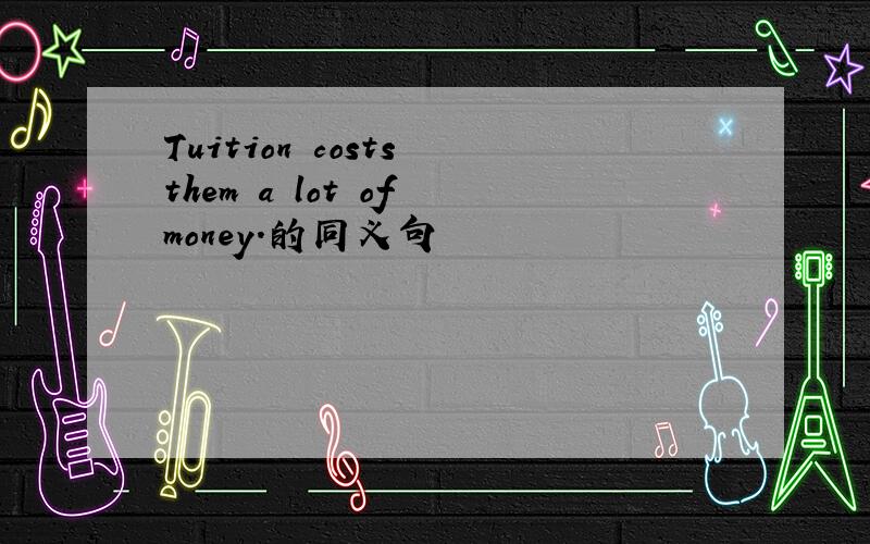 Tuition costs them a lot of money.的同义句