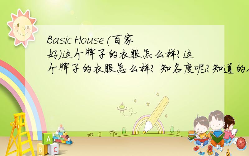 Basic House(百家好)这个牌子的衣服怎么样?这个牌子的衣服怎么样? 知名度呢?知道的人多吗?在韩国算是名牌吗?