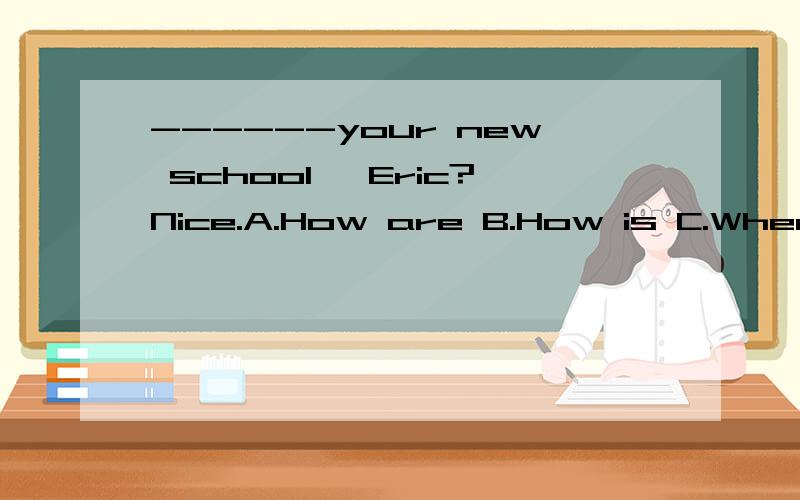 ------your new school ,Eric?Nice.A.How are B.How is C.Where is D.What is