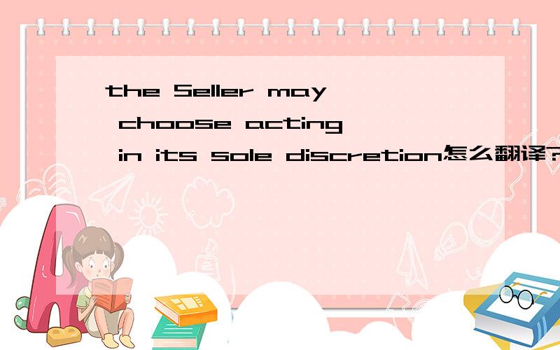 the Seller may choose acting in its sole discretion怎么翻译?acting是名词的话代表的是人?还是机构组织?