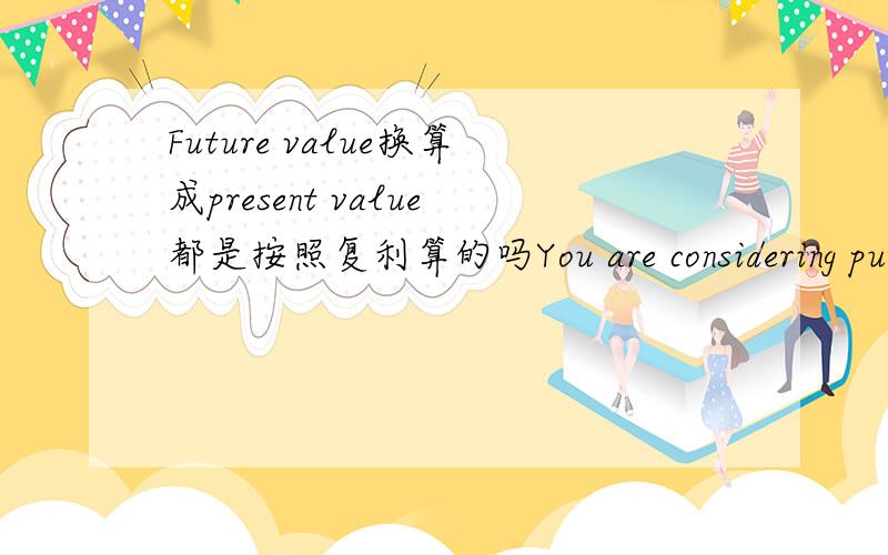 Future value换算成present value都是按照复利算的吗You are considering purchasing a new home.You will need to borrow $250,000 to purchase the home.A mortgage company offers you a 15-year fixed rate mortgage at 9% APR.If you borrow the money