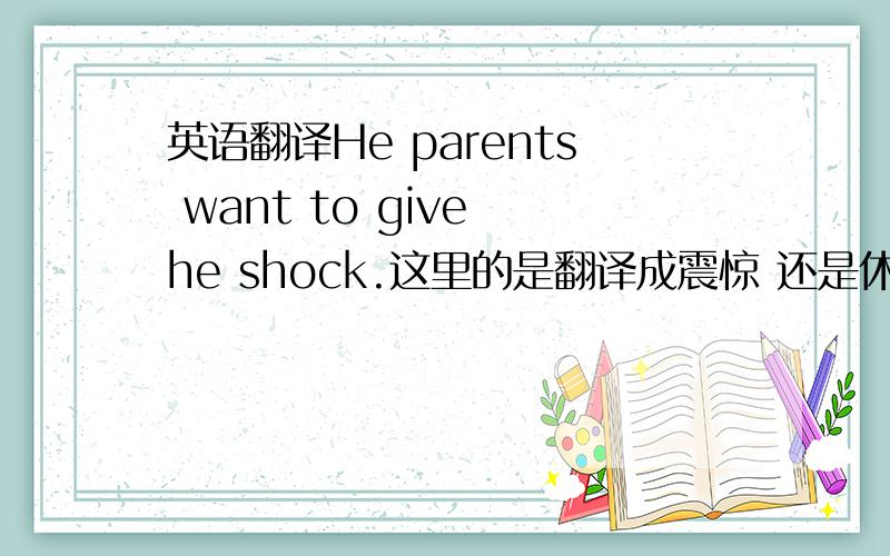 英语翻译He parents want to give he shock.这里的是翻译成震惊 还是休克啊?