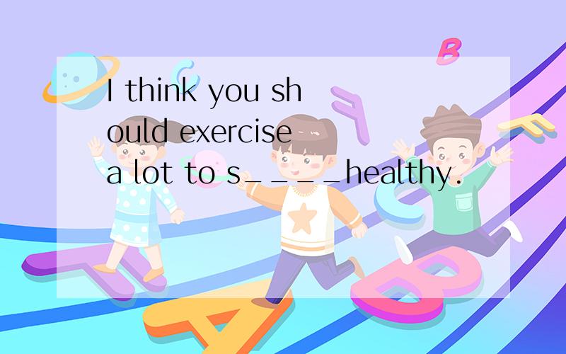 I think you should exercise a lot to s____healthy.
