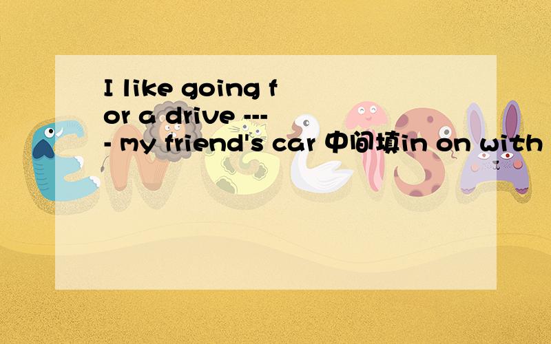 I like going for a drive ---- my friend's car 中间填in on with by的一个