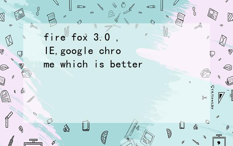 fire fox 3.0 ,IE,google chrome which is better