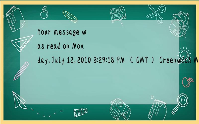 Your message was read on Monday,July 12,2010 3:29:18 PM (GMT) Greenwich Me