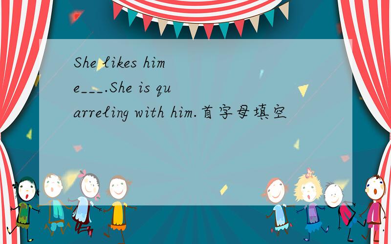 She likes him e___.She is quarreling with him.首字母填空