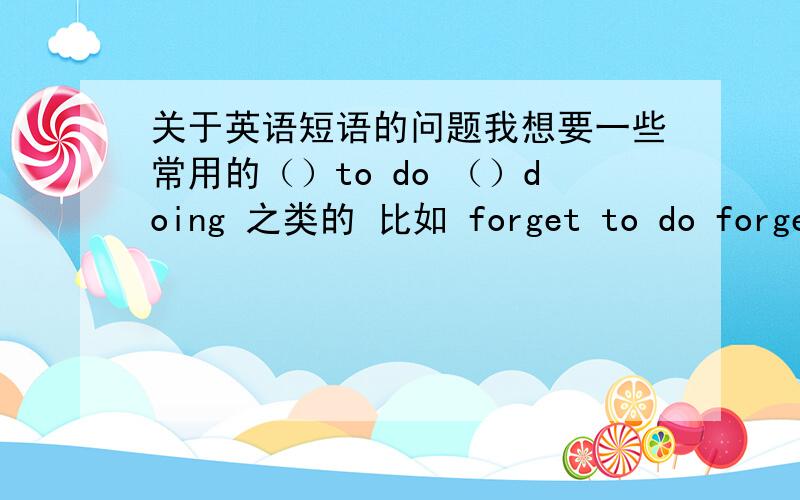 关于英语短语的问题我想要一些常用的（）to do （）doing 之类的 比如 forget to do forget doing ,stop to do stop doing