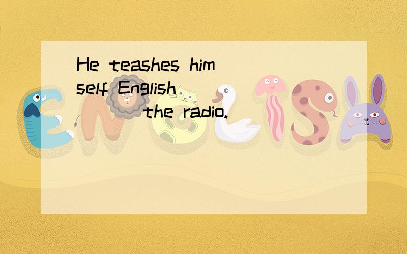 He teashes himself English ____ the radio.