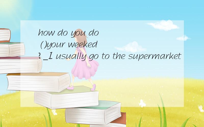 how do you do ()your weeked ?_I usually go to the supermarket