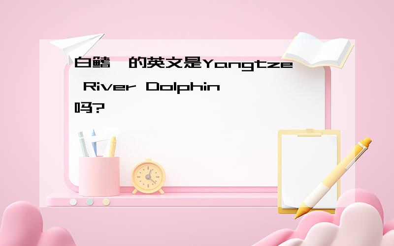 白鳍豚的英文是Yangtze River Dolphin吗?