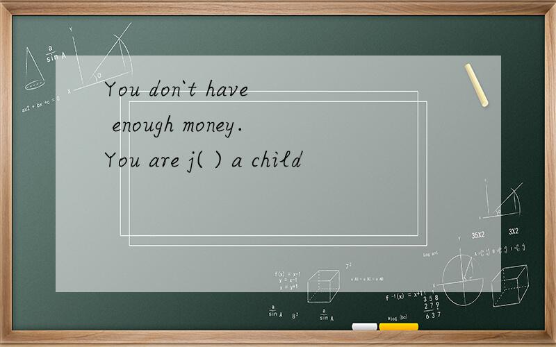 You don`t have enough money.You are j( ) a child