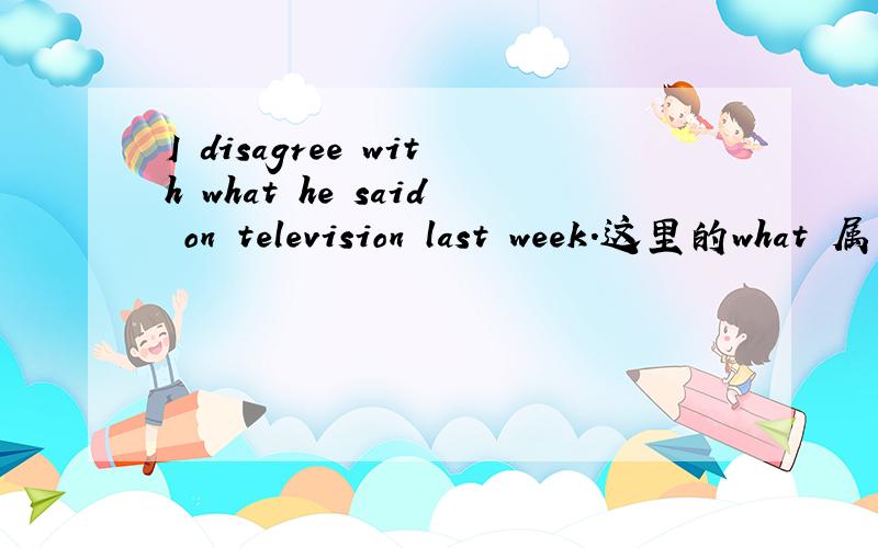 I disagree with what he said on television last week.这里的what 属于什么语法?如何用?可以用that 或其它的代换吗?