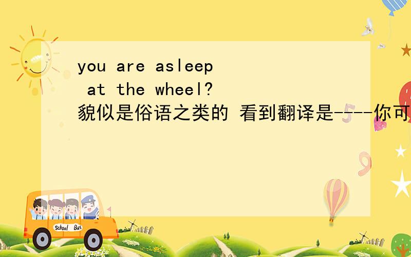 you are asleep at the wheel?貌似是俗语之类的 看到翻译是----你可不能掉链子 感觉应该是引申意思请知道的解释下 或告知原意之类的