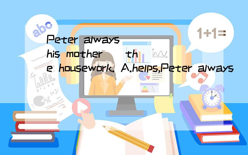 Peter always()his mother()the housework. A.helps,Peter always()his mother()the housework.A.helps,to do B. helps,does C.help, do D.help,to doHe()to bed at nine.A.doesn't often go      B.often doesn't goC.not often go        D. go often