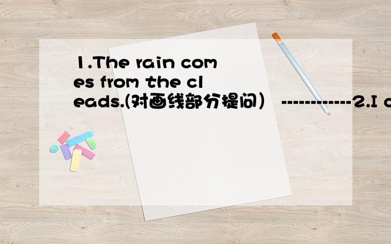 1.The rain comes from the cleads.(对画线部分提问） ------------2.I can see a sprout.(变成一般疑问句,并否定句）3.I should water the seeds.(画线部分提问) ------------4.I am Little Water Drop.提问 ---------------------5.The c