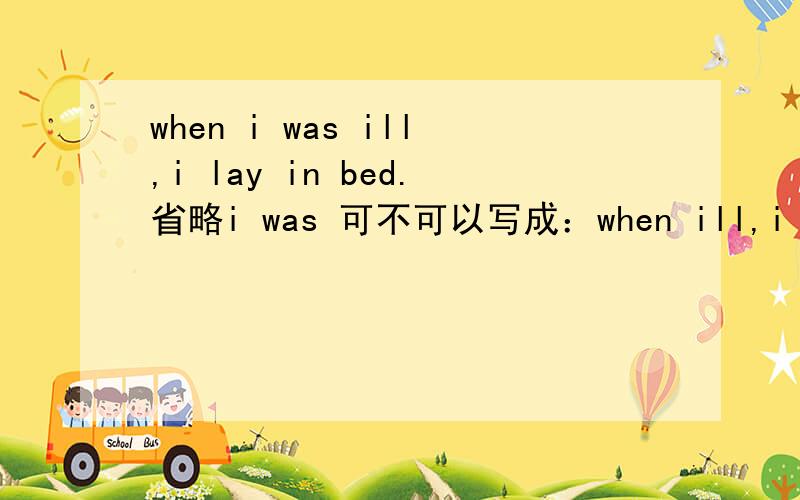when i was ill,i lay in bed.省略i was 可不可以写成：when ill,i lay in bed.或者：being ill,i lay in bed.到底应该哪个,关键是为什么啊?
