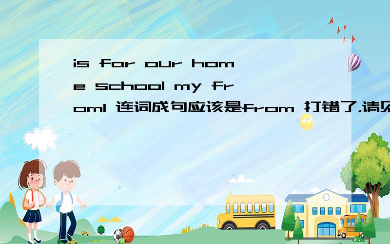 is far our home school my froml 连词成句应该是from 打错了，请见谅啊