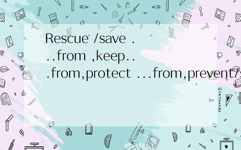 Rescue /save ...from ,keep...from,protect ...from,prevent/stop...from的区别请给出一些例句或例题，供参考。最好从词组的意思和语法两方面来考虑。
