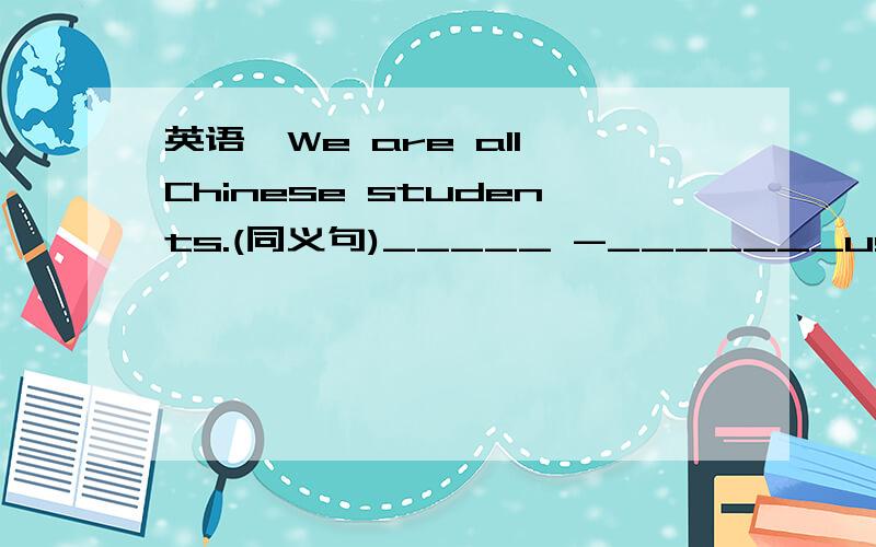 英语,We are all Chinese students.(同义句)_____ -_______us are Chinese students.He knows the answer to Number 3.(一般疑问句)______he_____the answer to Number they like to go there and every time they enjoy themseleves very much.