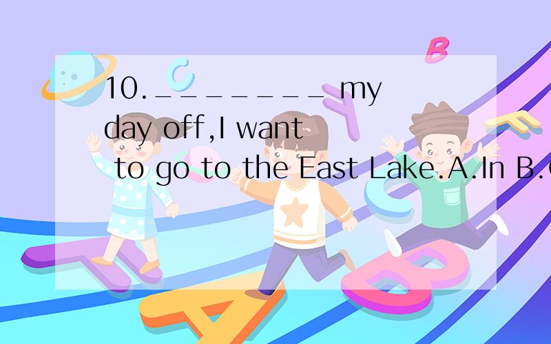 10._______ my day off,I want to go to the East Lake.A.In B.On C.For D.Of 11.Here ________ s