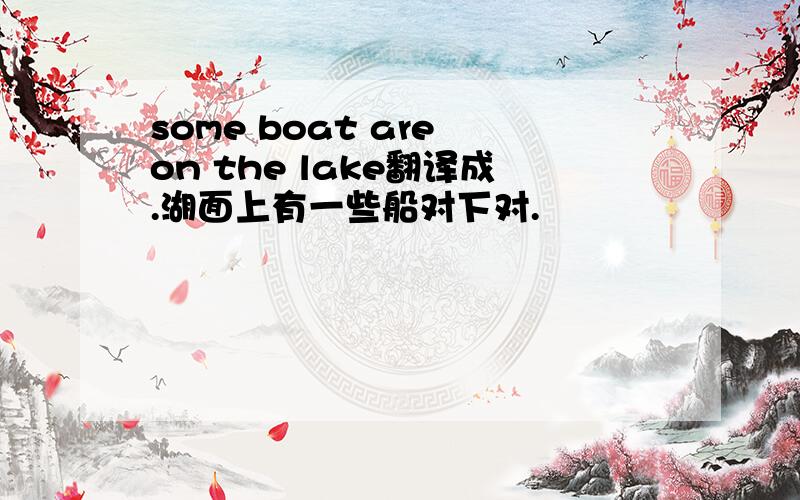 some boat are on the lake翻译成.湖面上有一些船对下对.