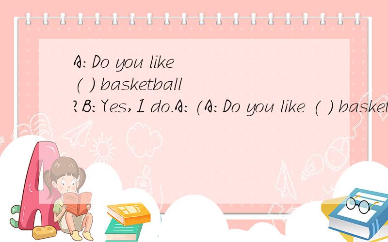 A:Do you like ( ) basketball?B:Yes,I do.A:(A:Do you like ( ) basketball?B:Yes,I do.A:( ) Xiaoqiang like playing bastetball?B:No,he ( ).He( ) painting.A:let's ( ) football now.B:Ok.