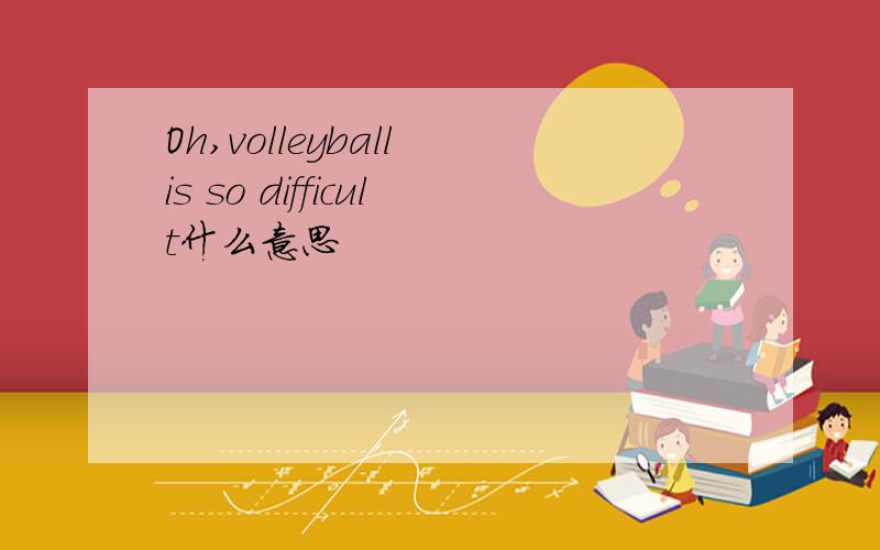 Oh,volleyball is so difficult什么意思