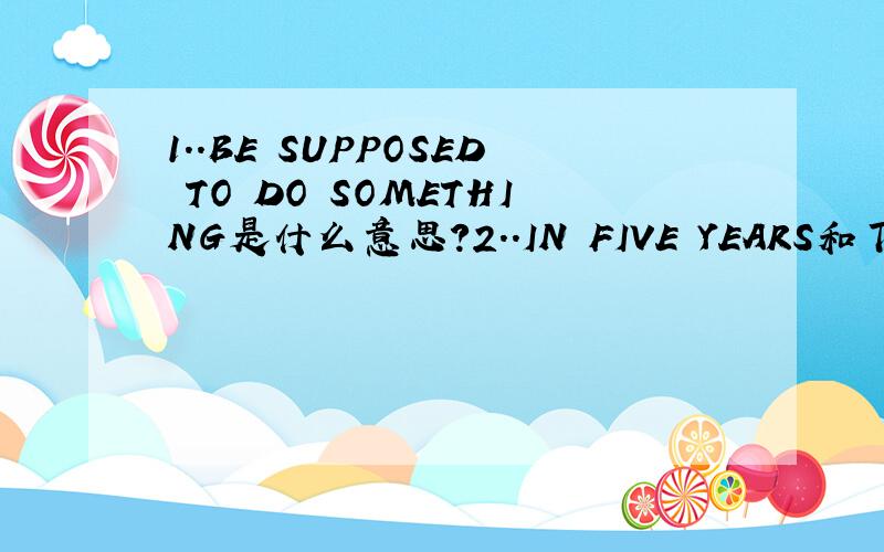 1..BE SUPPOSED TO DO SOMETHING是什么意思?2..IN FIVE YEARS和下面那个意思一样?...A..AFTER FIVE YEARSB..FOR FIVE YEARSC..FIVE YEARS LATERD..FIVE YEARS FROM NOW