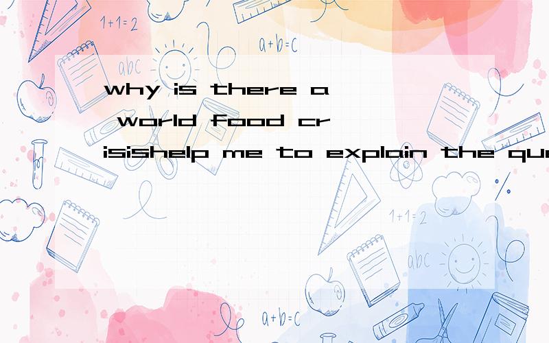 why is there a world food crisishelp me to explain the question use as many information as u can,but dont us too much scientific words please!please also give me the bibliography 不要给我参考的..要找我自己会找..但是那些网站上的