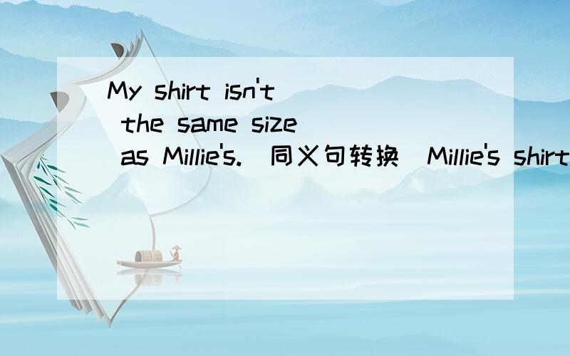 My shirt isn't the same size as Millie's.(同义句转换）Millie's shirt is ___ ___ ___ in size.