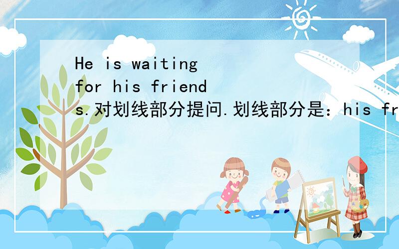 He is waiting for his friends.对划线部分提问.划线部分是：his friiends